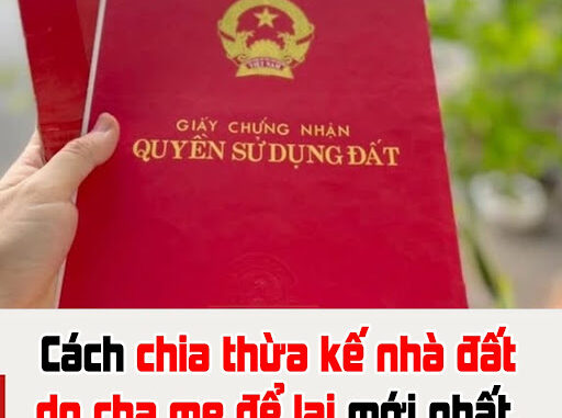 Cách chia thừa kế nhà đất do cha mẹ để lại mới nhất, tránh rắc rối về sau Cách chia thừa kế nhà đất do cha mẹ để lại mới nhất, tránh rắc rối về sau